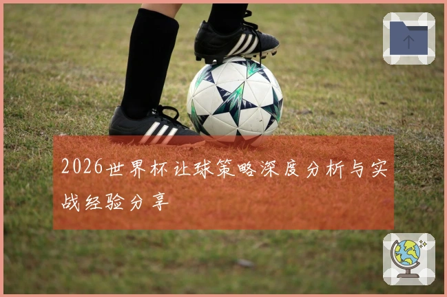2026世界杯让球策略深度分析与实战经验分享