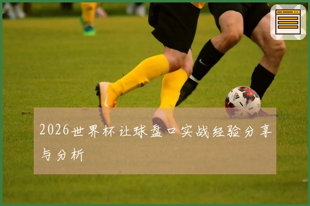 2026世界杯让球盘口实战经验分享与分析
