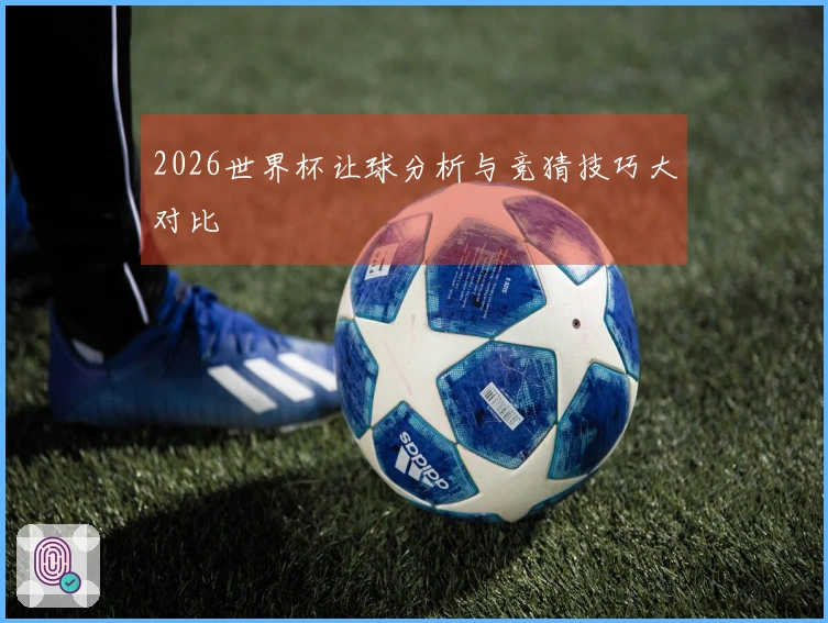 2026世界杯让球分析与竞猜技巧大对比
