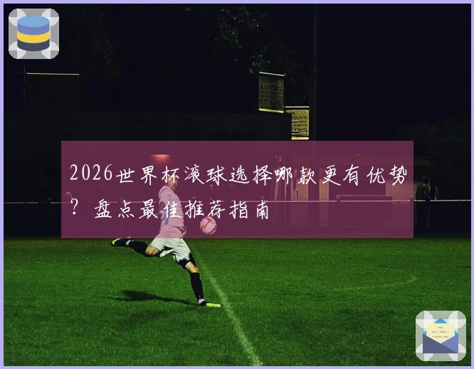 2026世界杯滚球选择哪款更有优势？盘点最佳推荐指南