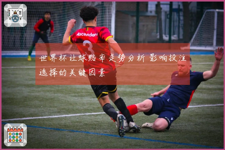 世界杯让球赔率走势分析 影响投注选择的关键因素