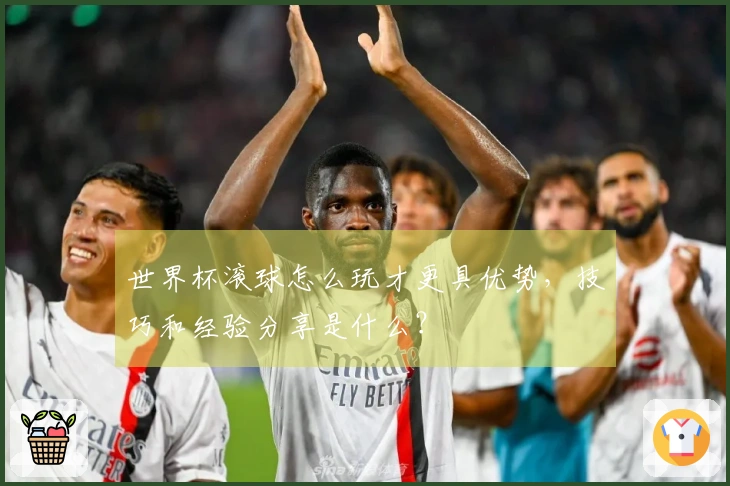 世界杯滚球怎么玩才更具优势，技巧和经验分享是什么？