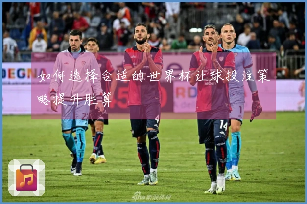 如何选择合适的世界杯让球投注策略提升胜算