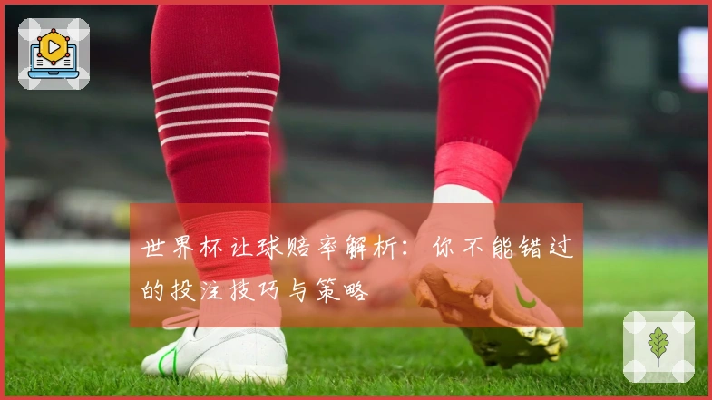 世界杯让球赔率解析：你不能错过的投注技巧与策略