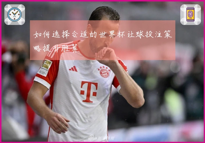 如何选择合适的世界杯让球投注策略提升胜算