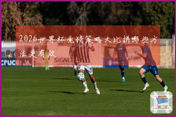 2026世界杯竞猜策略大比拼哪些方法更有效