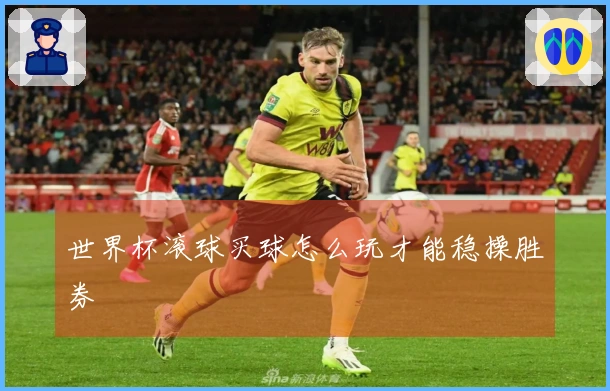 世界杯滚球买球怎么玩才能稳操胜券