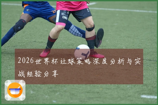 2026世界杯让球策略深度分析与实战经验分享