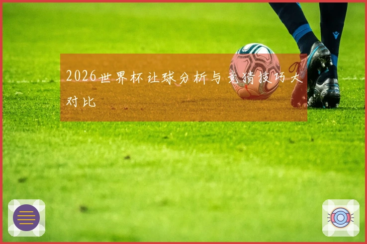 2026世界杯让球分析与竞猜技巧大对比