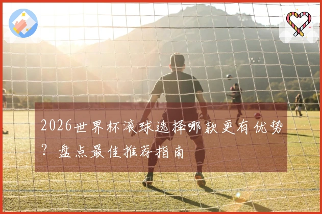 2026世界杯滚球选择哪款更有优势？盘点最佳推荐指南
