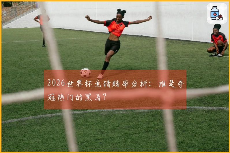 2026世界杯竞猜赔率分析：谁是夺冠热门的黑马？