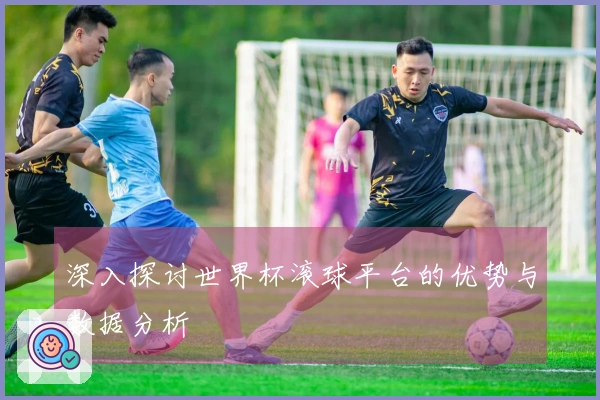 深入探讨世界杯滚球平台的优势与数据分析