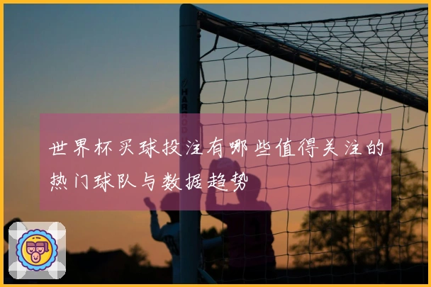 世界杯买球投注有哪些值得关注的热门球队与数据趋势