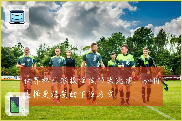 世界杯让球投注技巧大比拼：如何选择更稳妥的下注方式