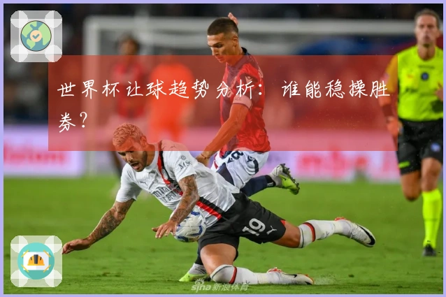 世界杯让球趋势分析：谁能稳操胜券？