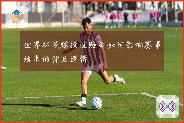 世界杯滚球投注赔率如何影响赛事结果的背后逻辑