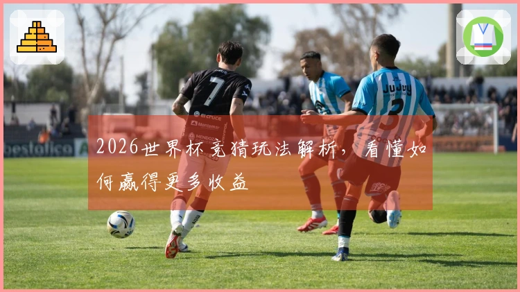 2026世界杯竞猜玩法解析，看懂如何赢得更多收益