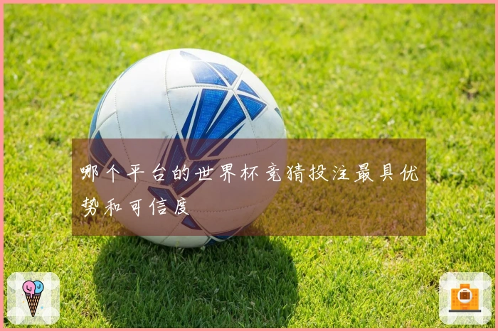 哪个平台的世界杯竞猜投注最具优势和可信度